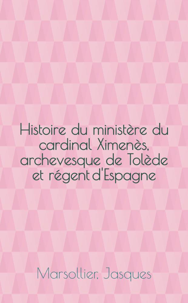 Histoire du minist&egrave;re du cardinal Ximen&egrave;s, archevesque de Tol&egrave;de et r&eacute;gent d'Espagne