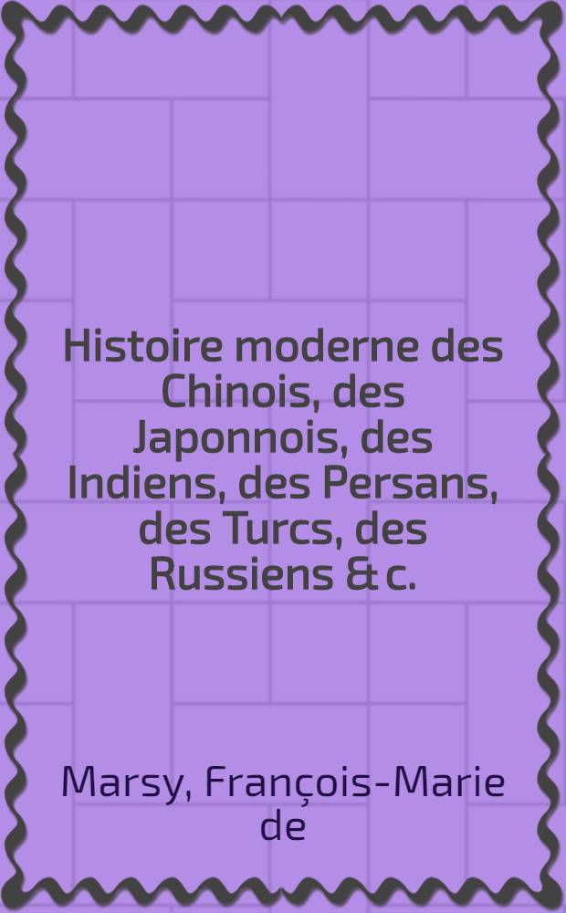 Histoire moderne des Chinois, des Japonnois, des Indiens, des Persans, des Turcs, des Russiens & c. : Pour servir de suite à l'Histoire ancienne de M. Rollin