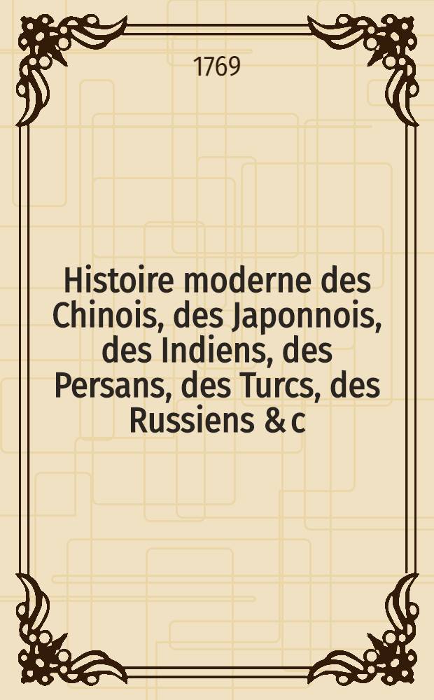 Histoire moderne des Chinois, des Japonnois, des Indiens, des Persans, des Turcs, des Russiens & c : Pour servir de suite &agrave; l'Histoire ancienne de M. Rollin. T. 10