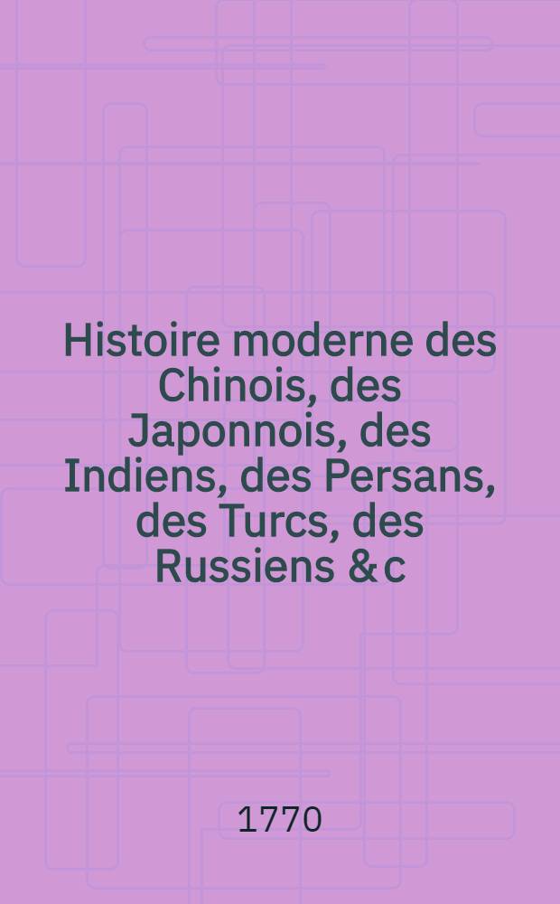 Histoire moderne des Chinois, des Japonnois, des Indiens, des Persans, des Turcs, des Russiens & c : Pour servir de suite &agrave; l'Histoire ancienne de M. Rollin. T. 17