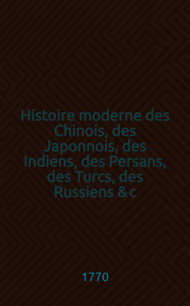Histoire moderne des Chinois, des Japonnois, des Indiens, des Persans, des Turcs, des Russiens & c : Pour servir de suite à l'Histoire ancienne de M. Rollin. T. 18