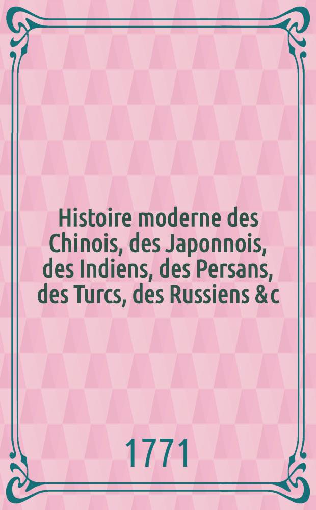 Histoire moderne des Chinois, des Japonnois, des Indiens, des Persans, des Turcs, des Russiens & c : Pour servir de suite &agrave; l'Histoire ancienne de M. Rollin. T. 21