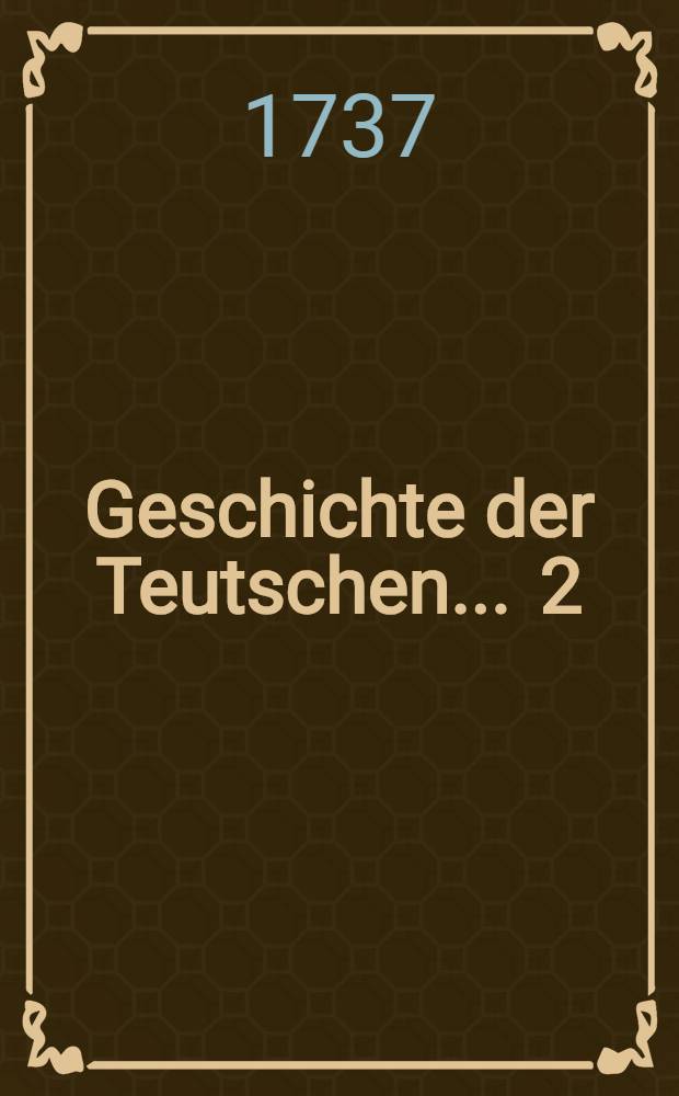 Geschichte der Teutschen ... [2] : ... bis zu Abgang der Merovingischen K&ouml;nige in sechs B&uuml;chern fortgesetzet