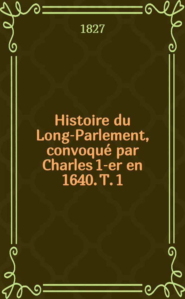 Histoire du Long-Parlement, convoqué par Charles 1-er en 1640. T. 1