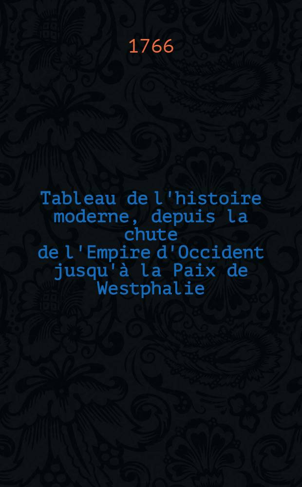 Tableau de l'histoire moderne, depuis la chute de l'Empire d'Occident jusqu'&agrave; la Paix de Westphalie : Pour servir de "Suite &agrave; l'"Histoire universelle" de M. Bossuet. T. 3