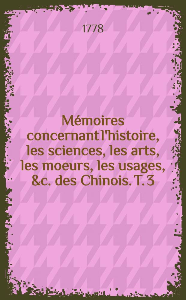M&eacute;moires concernant l'histoire, les sciences, les arts, les moeurs, les usages, &c. des Chinois. T. 3