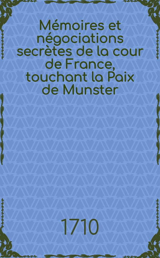 M&eacute;moires et n&eacute;gociations secr&egrave;tes de la cour de France, touchant la Paix de Munster : Contenant les lettres, r&eacute;ponses, m&eacute;moires & avis secrets envoiez de la part du roi, de S.E. le cardinal Mazarin & de Mr. le comte de Brienne, Secr&eacute;taire d'&Ecirc;tat, aux pl&eacute;nipotentiaires de France &agrave; Munster, afin de leur servir d'introduction pour la Paix g&eacute;n&eacute;rale Avec les d&eacute;p&ecirc;ches & les r&eacute;ponses desdits pl&eacute;nipotentiaires. T. 1