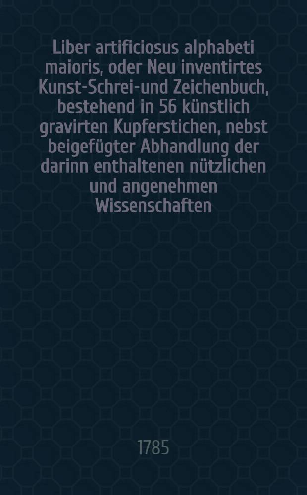 Liber artificiosus alphabeti maioris, oder Neu inventirtes Kunst-Schreib- und Zeichenbuch, bestehend in 56 künstlich gravirten Kupferstichen, nebst beigefügter Abhandlung der darinn enthaltenen nützlichen und angenehmen Wissenschaften, zum Nutzen und Vergnügen der edlen Jugend : In zween Theile vertheilet ... Th. 2