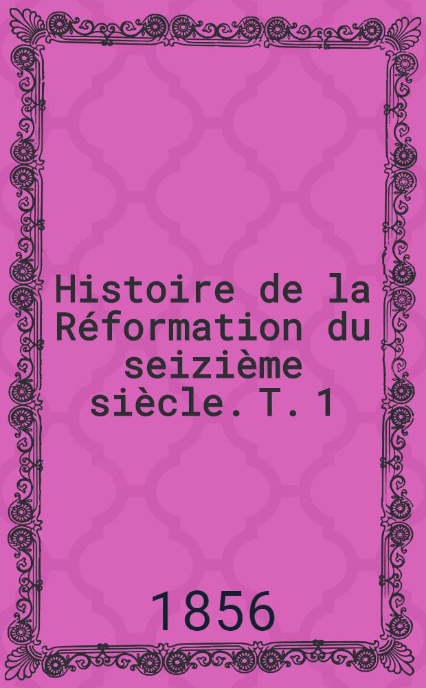 Histoire de la Réformation du seizième siècle. T. 1