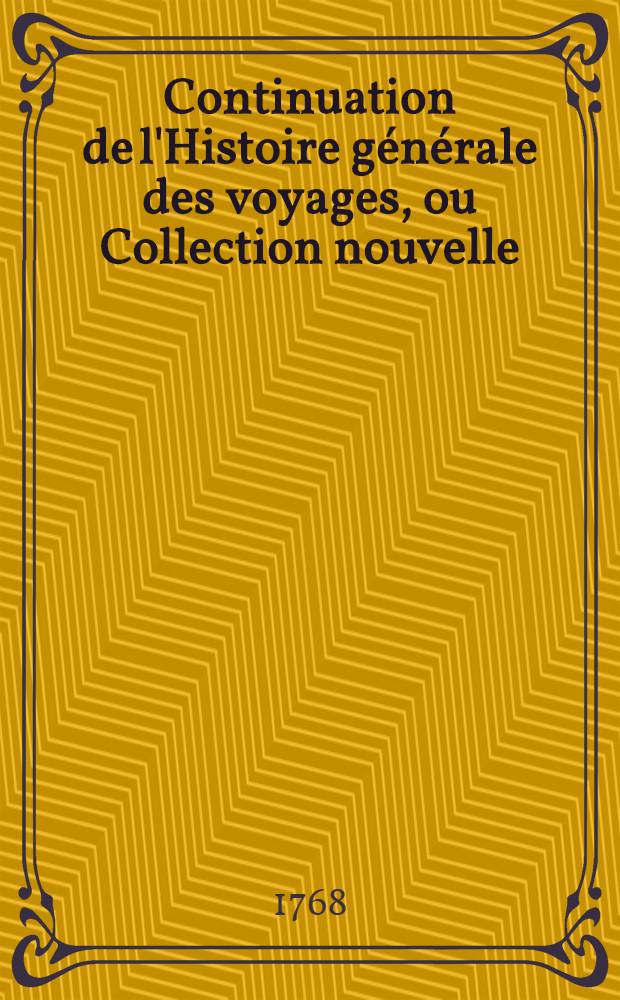 Continuation de l'Histoire générale des voyages, ou Collection nouvelle: 1. Des relations des voyages par mer, découvertes, observations, descriptions, omises dans celle de feu M. l'abbé Prévost, ou publiées depuis cet ouvrage; 2. Des voyages par terre faits dans toutes les parties du monde ... : Enrichi de cartes géographiques et de figures