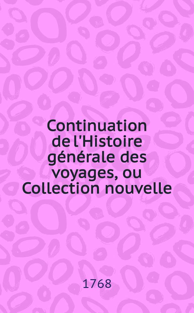 Continuation de l'Histoire générale des voyages, ou Collection nouvelle: 1. Des relations des voyages par mer, découvertes, observations, descriptions, omises dans celle de feu M. l'abbé Prévost, ou publiées depuis cet ouvrage; 2. Des voyages par terre faits dans toutes les parties du monde .. : Enrichi de cartes géographiques et de figures. [3]