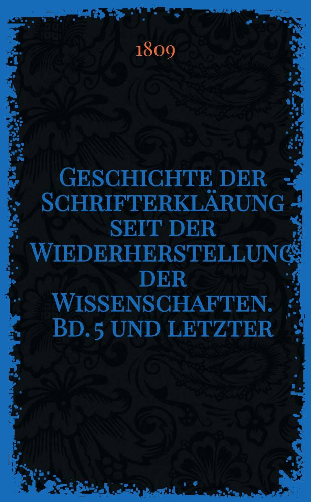 Geschichte der Schrifterkl&auml;rung seit der Wiederherstellung der Wissenschaften. Bd. 5 und letzter