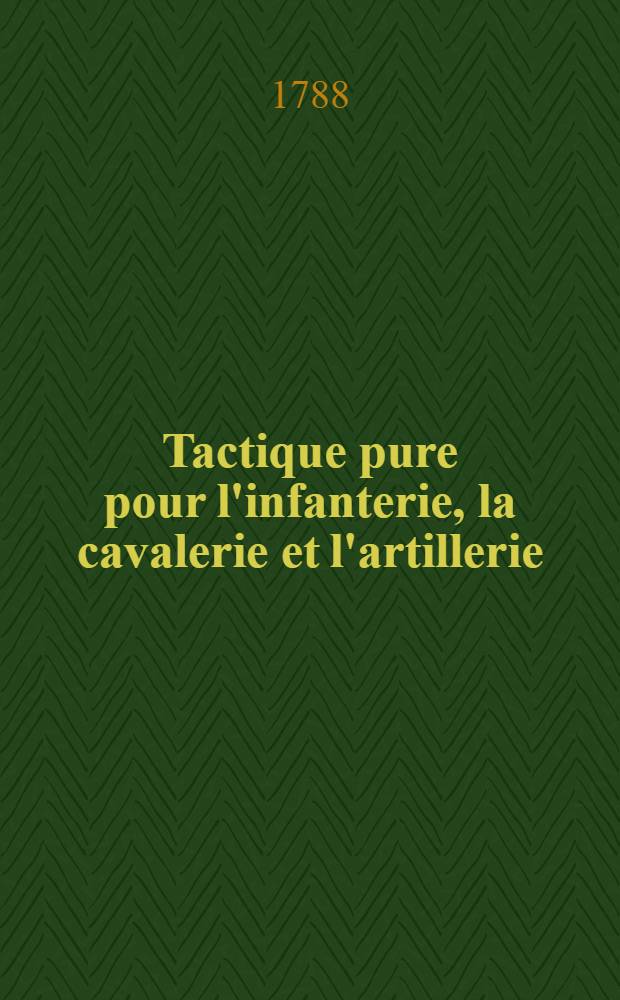 Tactique pure pour l'infanterie, la cavalerie et l'artillerie : Divisée en deux parties