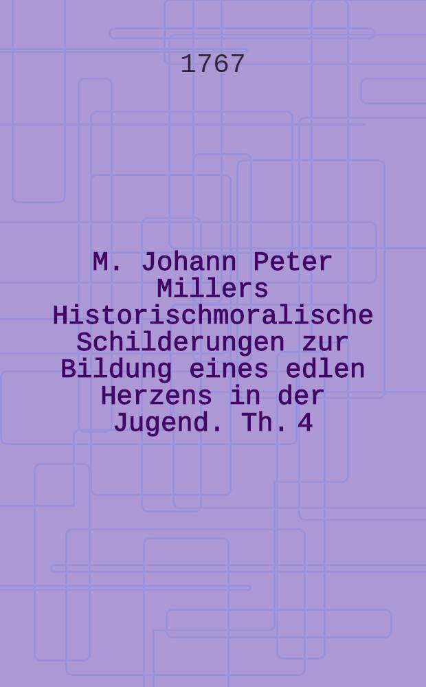 M. Johann Peter Millers Historischmoralische Schilderungen zur Bildung eines edlen Herzens in der Jugend. Th. 4