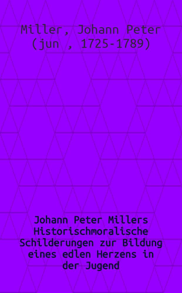 Johann Peter Millers Historischmoralische Schilderungen zur Bildung eines edlen Herzens in der Jugend