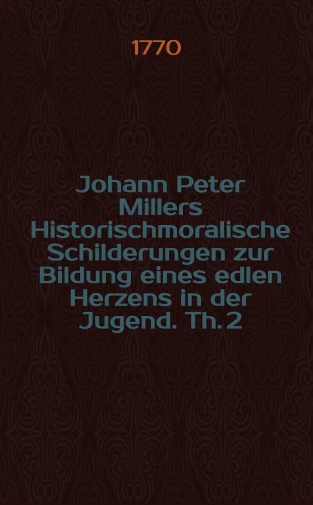Johann Peter Millers Historischmoralische Schilderungen zur Bildung eines edlen Herzens in der Jugend. Th. 2
