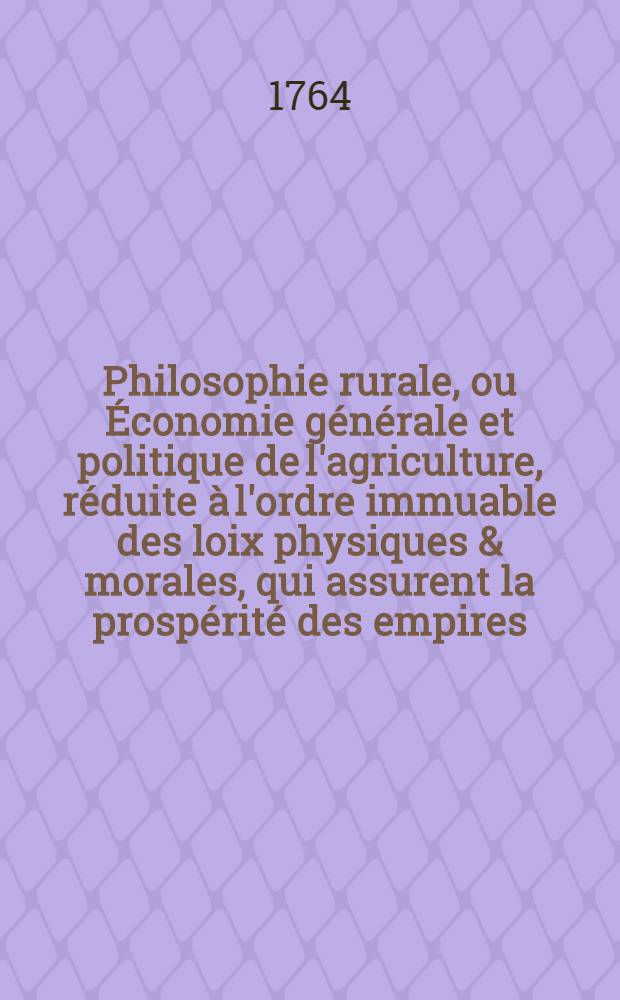 Philosophie rurale, ou Économie générale et politique de l'agriculture, réduite à l'ordre immuable des loix physiques & morales, qui assurent la prospérité des empires. T.3