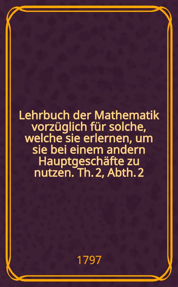 Lehrbuch der Mathematik vorzüglich für solche, welche sie erlernen, um sie bei einem andern Hauptgeschäfte zu nutzen. Th. 2, Abth. 2 : [Welche] ... die Hydraulik enthält