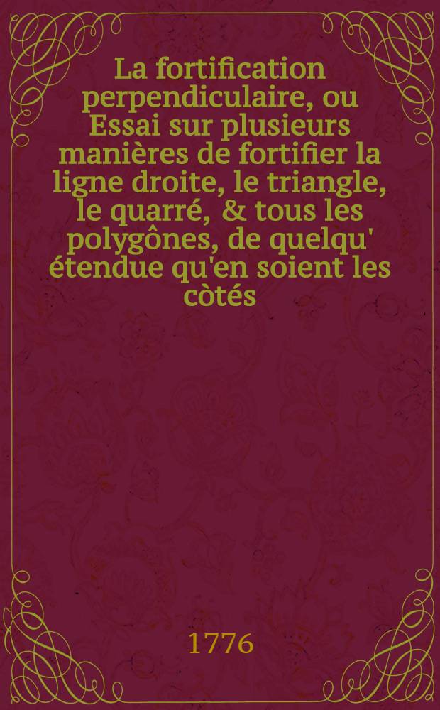 La fortification perpendiculaire, ou Essai sur plusieurs manières de fortifier la ligne droite, le triangle, le quarré, & tous les polygônes, de quelqu' étendue qu'en soient les còtés, en donnant à leur défense une direction perpendiculaire .. : Ouvrage enrichi d'un grand nombre de planches, exécutées par les plus habiles graveurs. T. 1