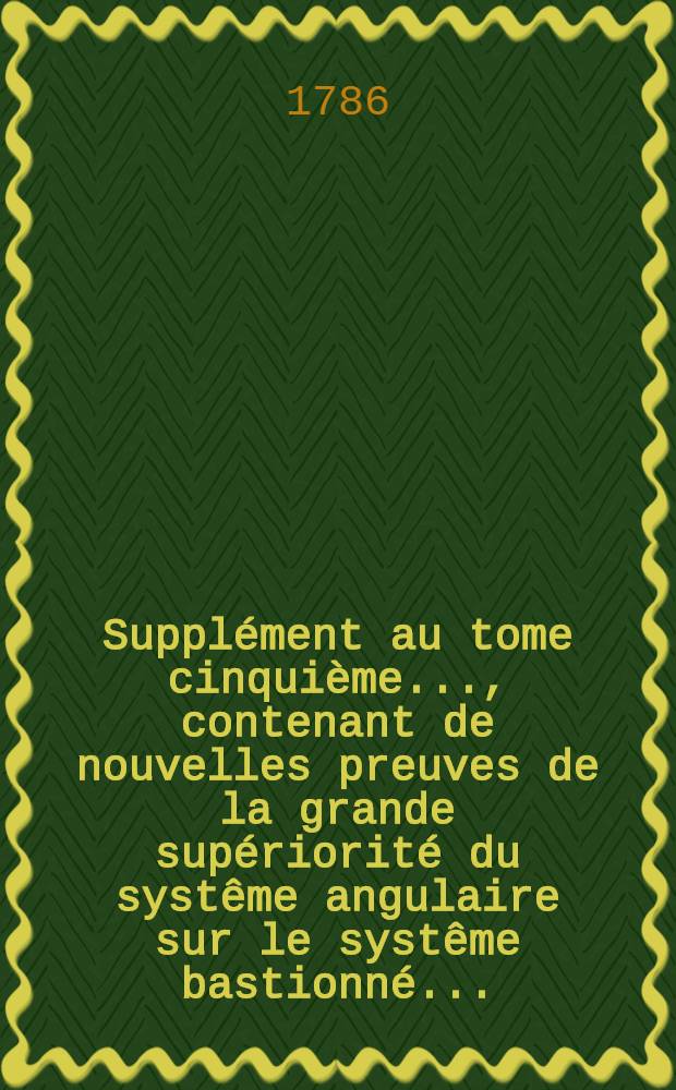 Supplément au tome cinquième ..., contenant de nouvelles preuves de la grande supériorité du systême angulaire sur le systême bastionné ...