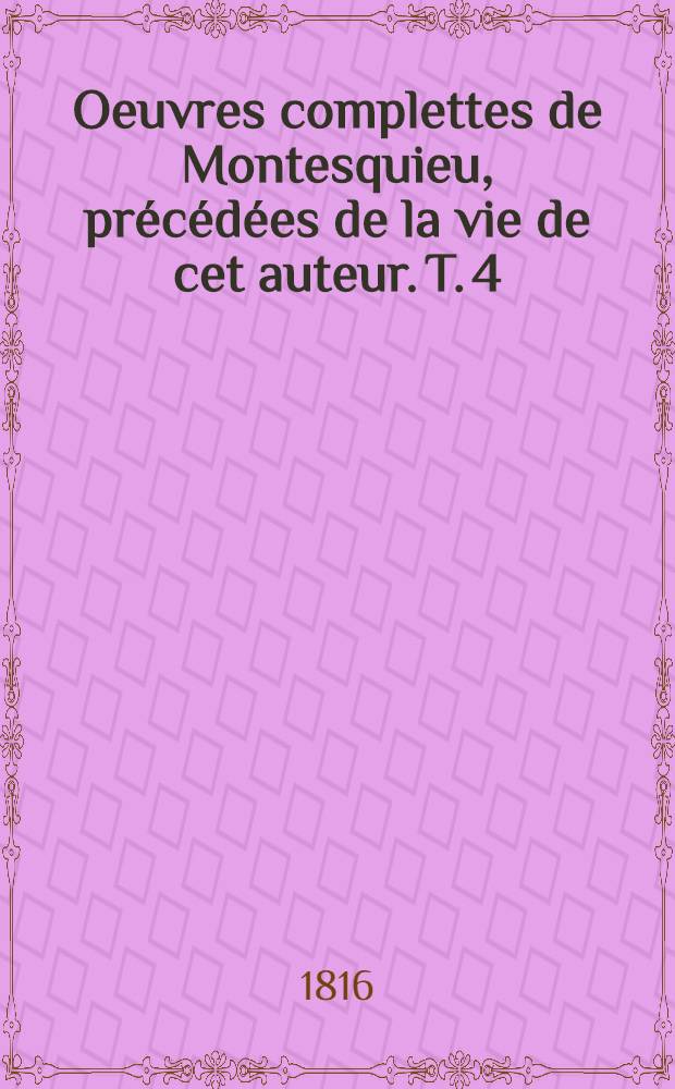 Oeuvres complettes de Montesquieu, précédées de la vie de cet auteur. T. 4 : Table de l' "Esprit des lois"; De la grandeur et de la décadence des Romains