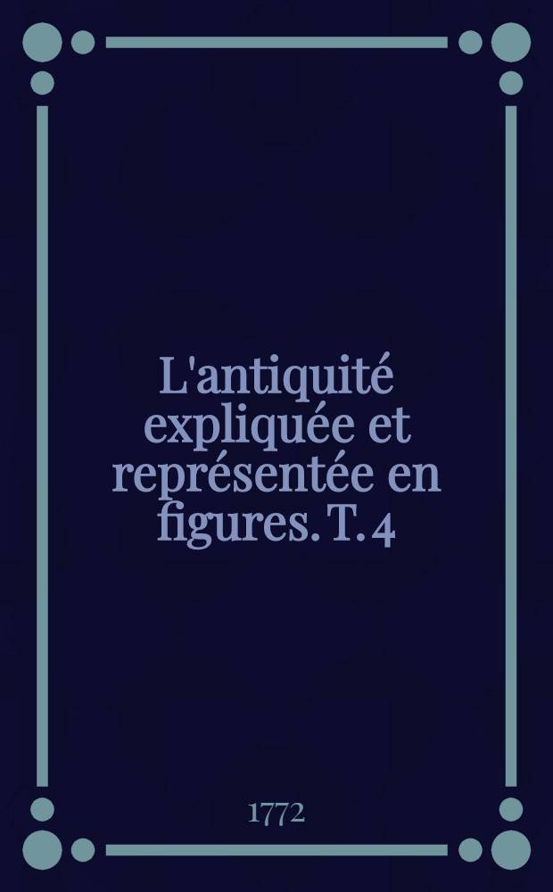 L'antiquit&eacute; expliqu&eacute;e et repr&eacute;sent&eacute;e en figures. T. 4 : La guerre, les voitures, les grands chemins, les ponts, les aqueducs, la navigation