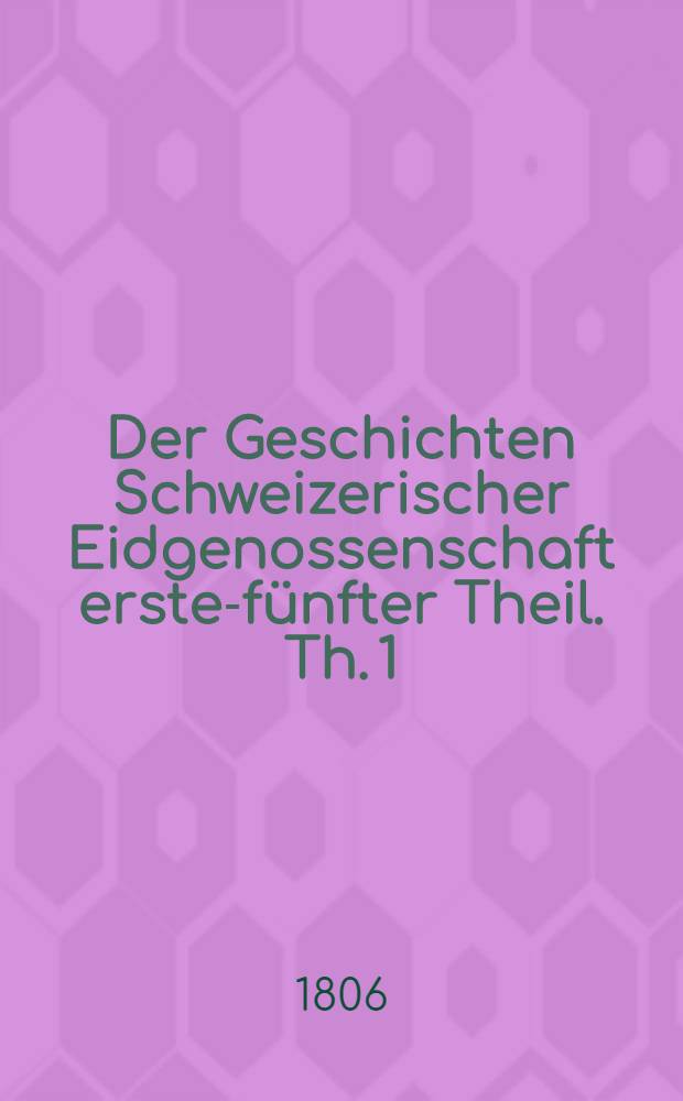 Der Geschichten Schweizerischer Eidgenossenschaft erster-[fünfter] Theil. Th. 1 : Von des Volks Ursprung