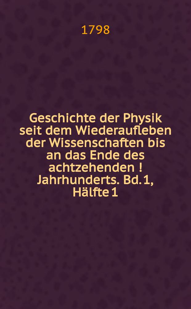 Geschichte der Physik seit dem Wiederaufleben der Wissenschaften bis an das Ende des achtzehenden [!] Jahrhunderts. Bd. 1, Hälfte 1 : Die Geschichte der Montgolfieren und Barometrie enthaltend