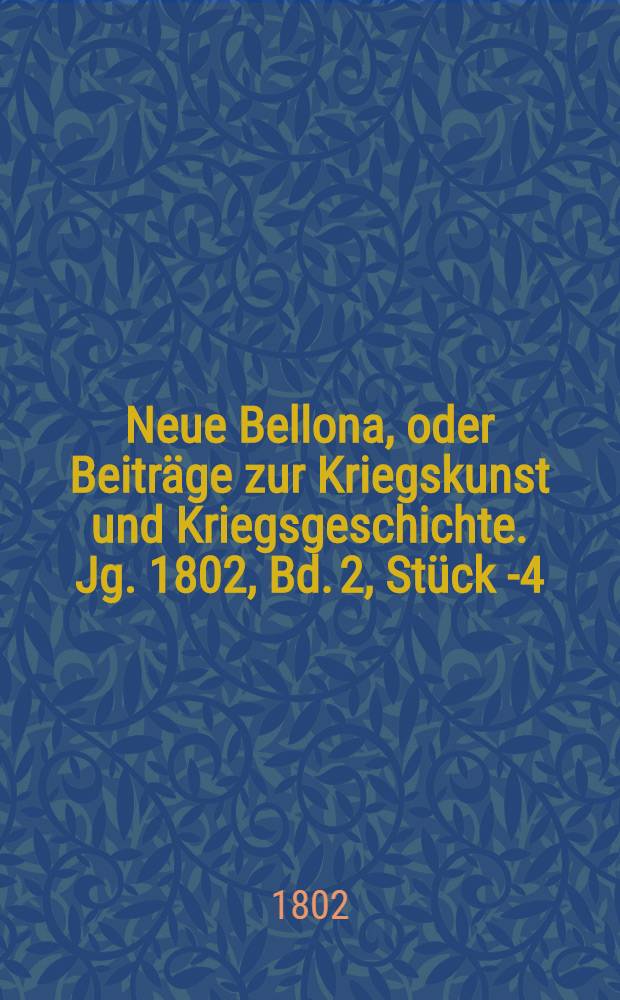 Neue Bellona, oder Beiträge zur Kriegskunst und Kriegsgeschichte. Jg. 1802, Bd. 2, Stück 1-[4]