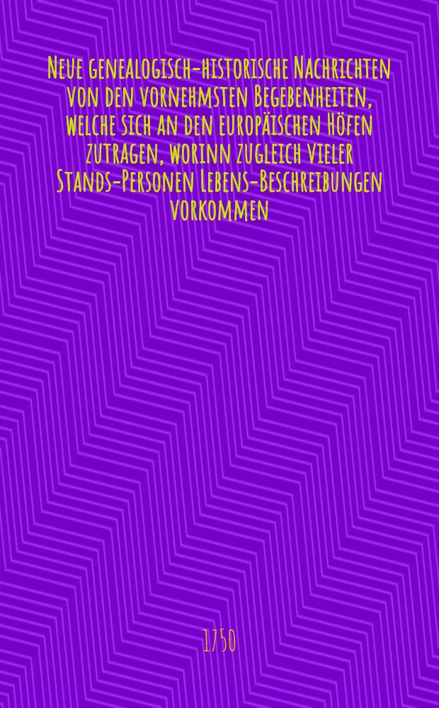 Neue genealogisch-historische Nachrichten von den vornehmsten Begebenheiten, welche sich an den europ&auml;ischen H&ouml;fen zutragen, worinn zugleich vieler Stands-Personen Lebens-Beschreibungen vorkommen. [Bd. 1], Th. 1-2