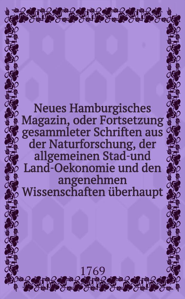 Neues Hamburgisches Magazin, oder Fortsetzung gesammleter Schriften aus der Naturforschung, der allgemeinen Stadt- und Land-Oekonomie und den angenehmen Wissenschaften überhaupt. Bd. 5, Stück 25-30