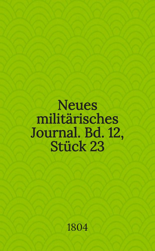 Neues milit&auml;risches Journal. Bd. 12, [St&uuml;ck 23/24] : Drei und zwanzigstes und vier und zwanzigstes St&uuml;ck, oder Zw&ouml;lfter Band