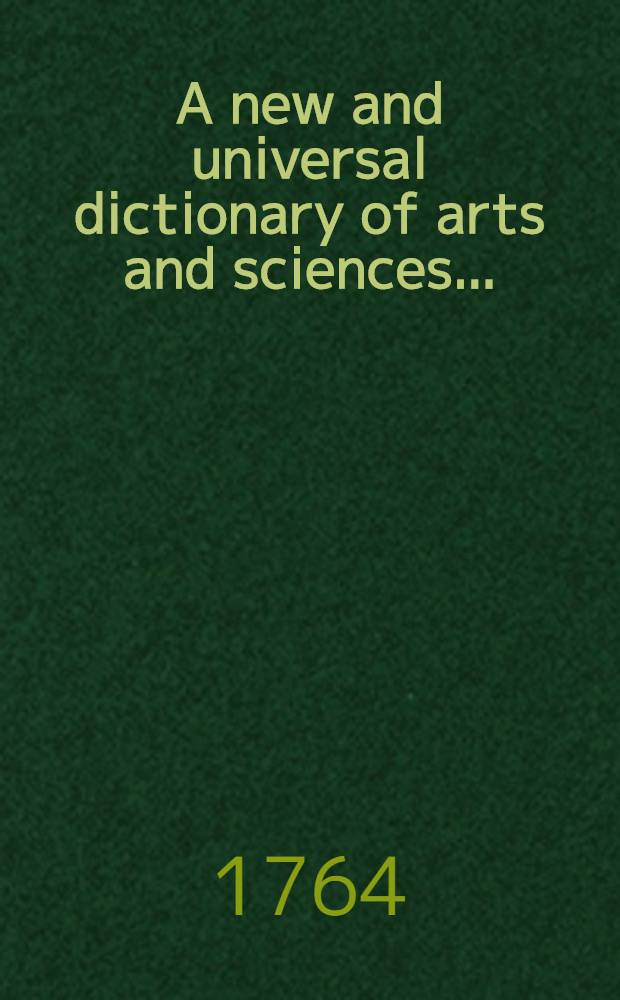 A new and universal dictionary of arts and sciences ... : With an introductory prefase, tracing the progress of literature from the earliest ages ... : Illustrated with... copper-plates, engraved by the best hands
