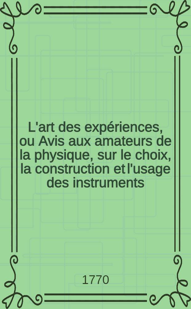L'art des exp&eacute;riences, ou Avis aux amateurs de la physique, sur le choix, la construction et l'usage des instruments; sur la pr&eacute;paration et l'emploi des drogues qui servent aux exp&eacute;riences. T. 3