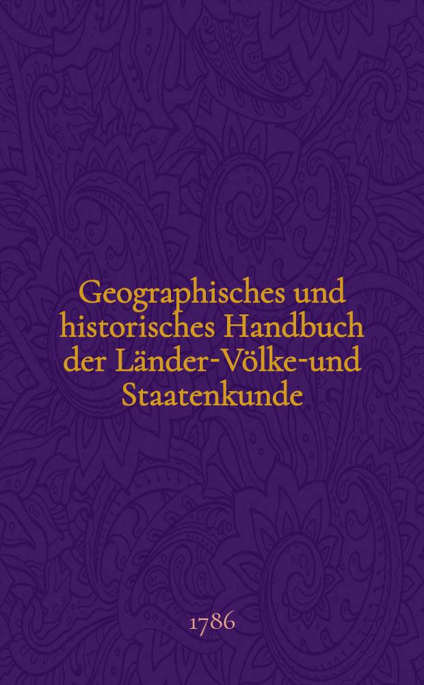 Geographisches und historisches Handbuch der Länder-Völker- und Staatenkunde : In beständiger Rücksicht auf physikalische Beschaffenheit, Produkte, Indüstrie, Aufklärung, Politik und Menschengeschichte als ein Lehrbuch und Lesebuch für alle Stände. Bd. 1, Abth. 2