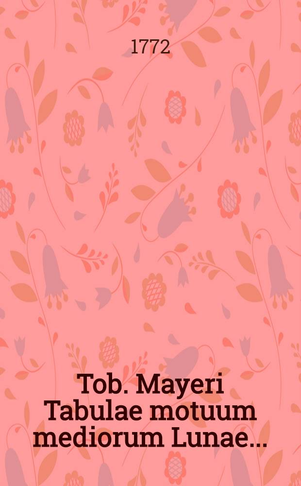 Tob. Mayeri Tabulae motuum mediorum Lunae ... // ... Novae tabulae lunares ...