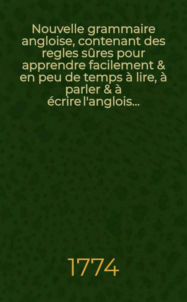 Nouvelle grammaire angloise, contenant des regles sûres pour apprendre facilement & en peu de temps à lire, à parler & à écrire l'anglois ...