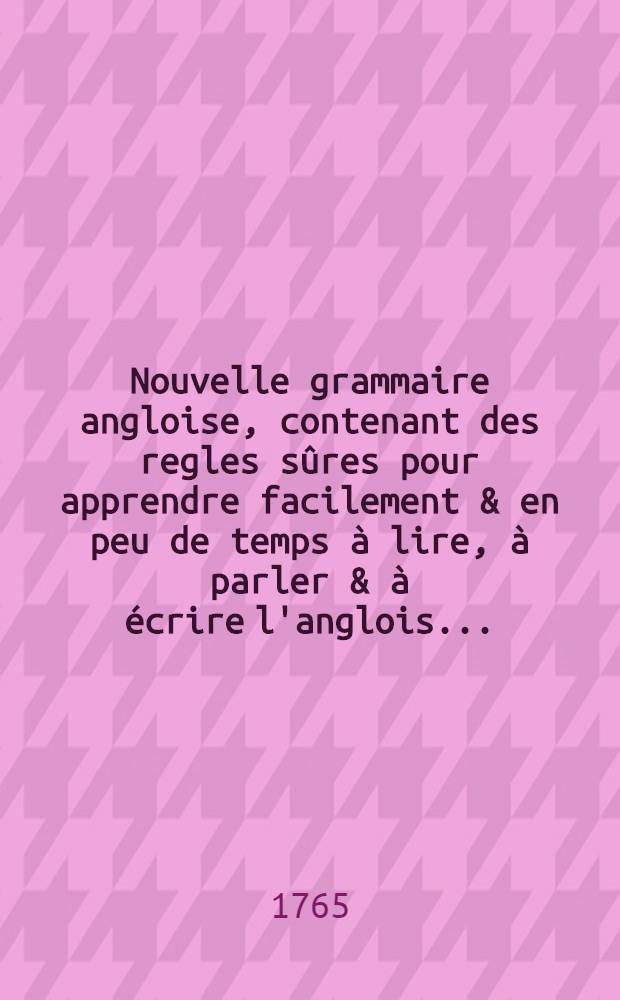 Nouvelle grammaire angloise, contenant des regles sûres pour apprendre facilement & en peu de temps à lire, à parler & à écrire l'anglois ...