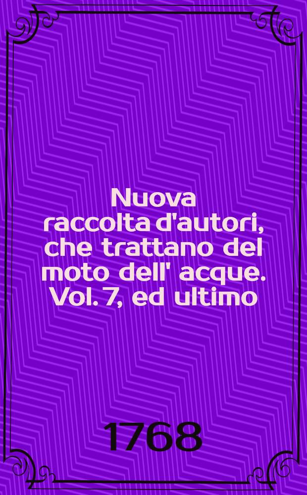 Nuova raccolta d'autori, che trattano del moto dell' acque. Vol. 7, ed ultimo