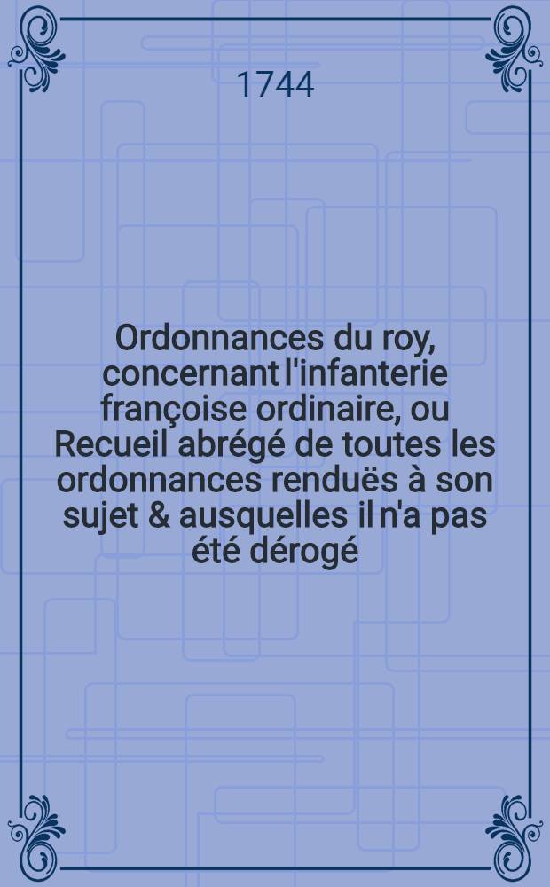 Ordonnances du roy, concernant l'infanterie françoise ordinaire, ou Recueil abrégé de toutes les ordonnances renduёs à son sujet & ausquelles il n'a pas été dérogé. Pt. 1