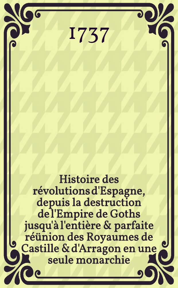 Histoire des révolutions d'Espagne, depuis la destruction de l'Empire de Goths jusqu'à l'entière & parfaite réünion des Royaumes de Castille & d'Arragon en une seule monarchie. T. 2
