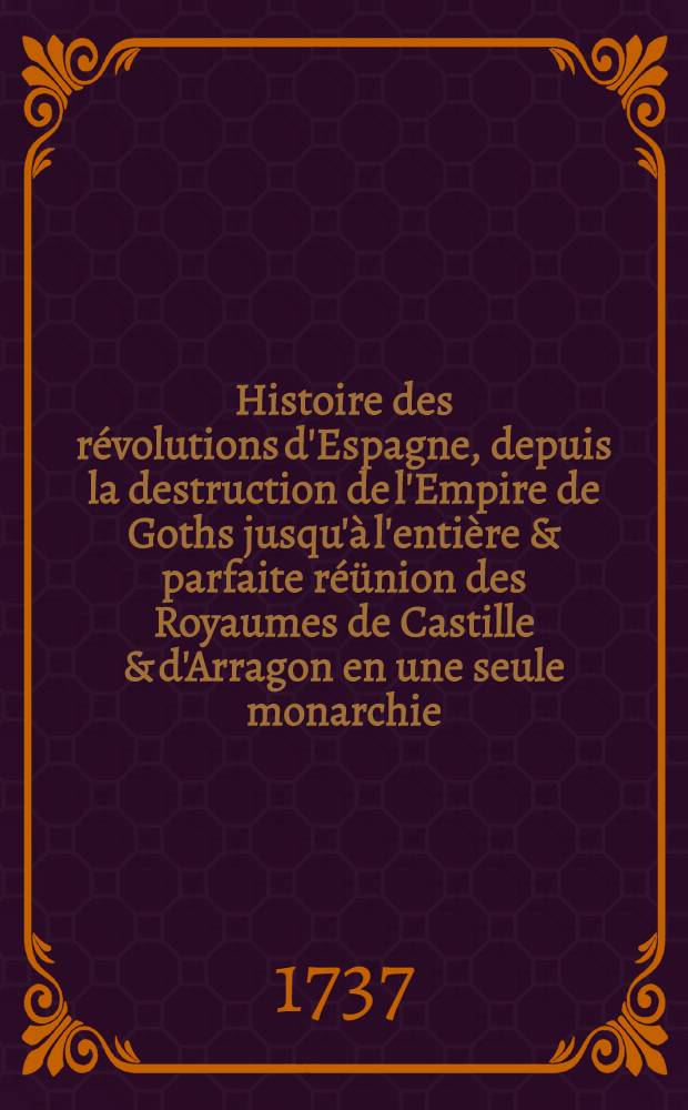 Histoire des révolutions d'Espagne, depuis la destruction de l'Empire de Goths jusqu'à l'entière & parfaite réünion des Royaumes de Castille & d'Arragon en une seule monarchie. T. 3