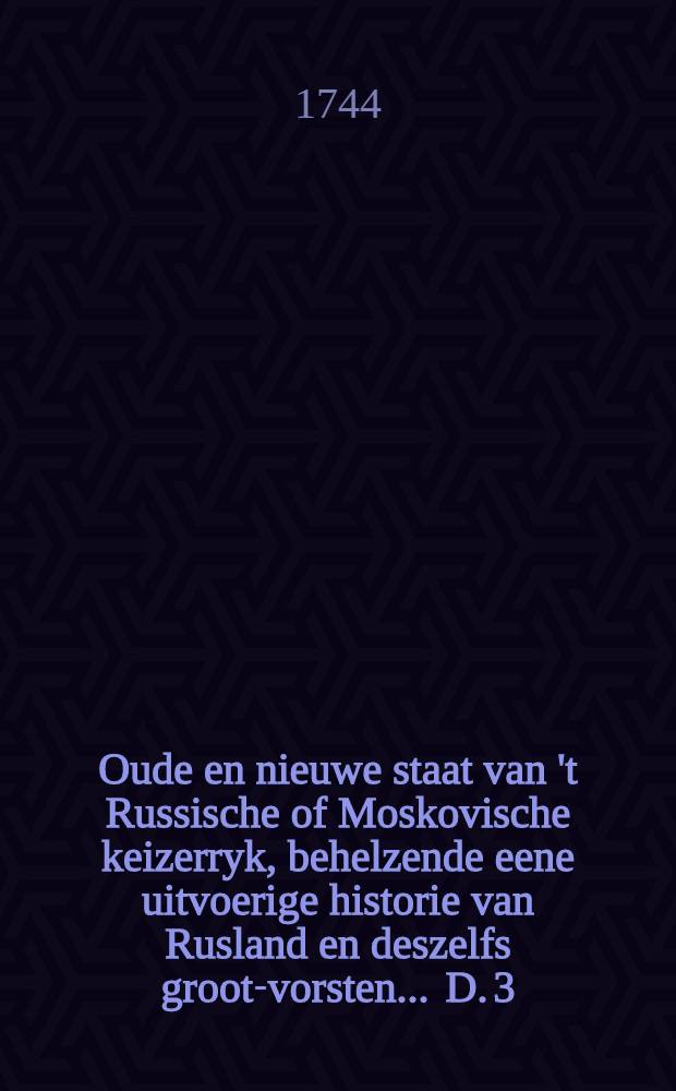 Oude en nieuwe staat van 't Russische of Moskovische keizerryk, behelzende eene uitvoerige historie van Rusland en deszelfs groot-vorsten ... D. 3 : Behelzende 't vervolg der groot-vorsten, van Petrus den Eersten tot de keizerin Anna Ivanowna