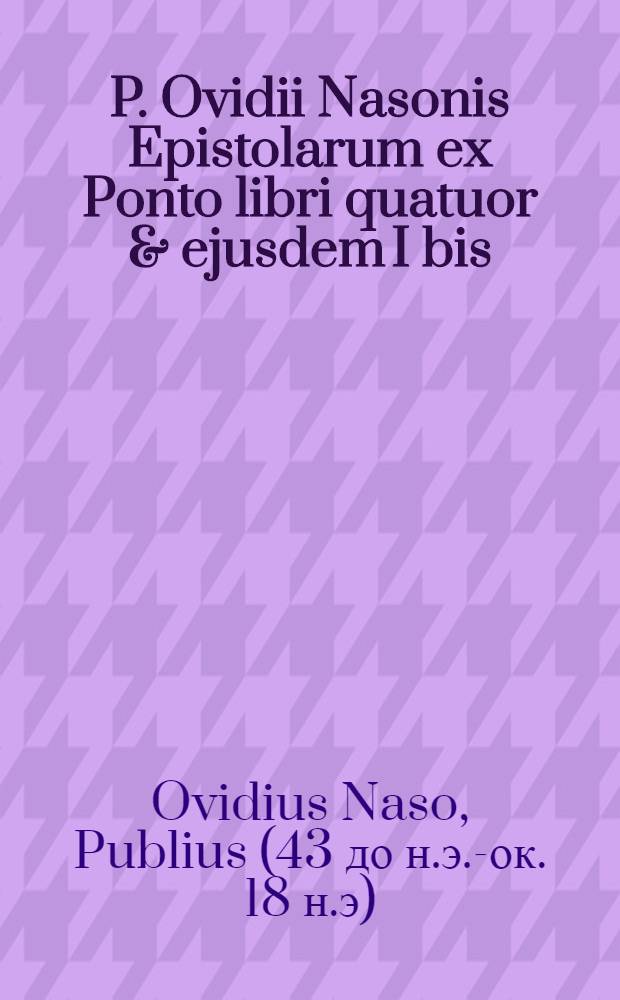 P. Ovidii Nasonis Epistolarum ex Ponto libri quatuor & ejusdem I bis