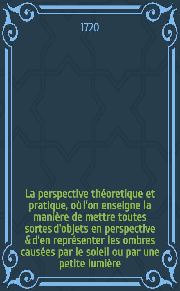 La perspective th&eacute;oretique et pratique, o&ugrave; l'on enseigne la mani&egrave;re de mettre toutes sortes d'objets en perspective & d'en repr&eacute;senter les ombres caus&eacute;es par le soleil ou par une petite lumi&egrave;re : Tir&eacute;e du "Cours de math&eacute;matique" de M. Ozanam, de l'Acad&eacute;mie royale des sciences