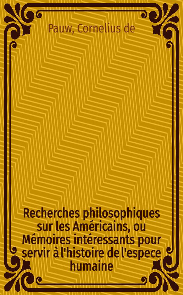 Recherches philosophiques sur les Américains, ou Mémoires intéressants pour servir à l'histoire de l'espece humaine