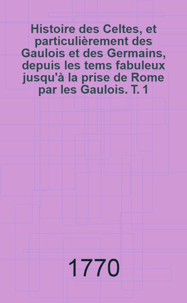 Histoire des Celtes, et particuli&egrave;rement des Gaulois et des Germains, depuis les tems fabuleux jusqu'&agrave; la prise de Rome par les Gaulois. T. 1