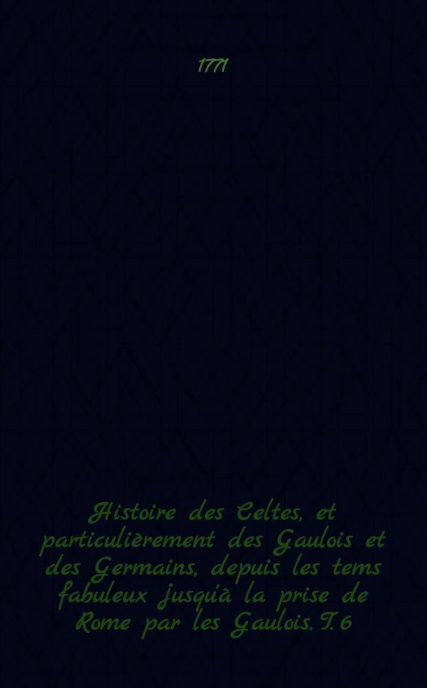 Histoire des Celtes, et particulièrement des Gaulois et des Germains, depuis les tems fabuleux jusqu'à la prise de Rome par les Gaulois. T. 6