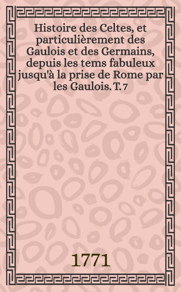 Histoire des Celtes, et particulièrement des Gaulois et des Germains, depuis les tems fabuleux jusqu'à la prise de Rome par les Gaulois. T. 7
