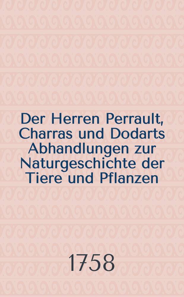 Der Herren Perrault, Charras und Dodarts Abhandlungen zur Naturgeschichte der Tiere und Pflanzen; welche chemals der Königl. Franz. Akad. der Wissenschaften vorgetragen worden : Mit dazu gehörigen nach dem Leben gezeichneten Kupfern Aus dem Französischen übersetzet. Bd. 3